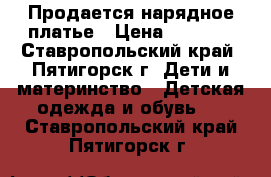 Продается нарядное платье › Цена ­ 1 500 - Ставропольский край, Пятигорск г. Дети и материнство » Детская одежда и обувь   . Ставропольский край,Пятигорск г.